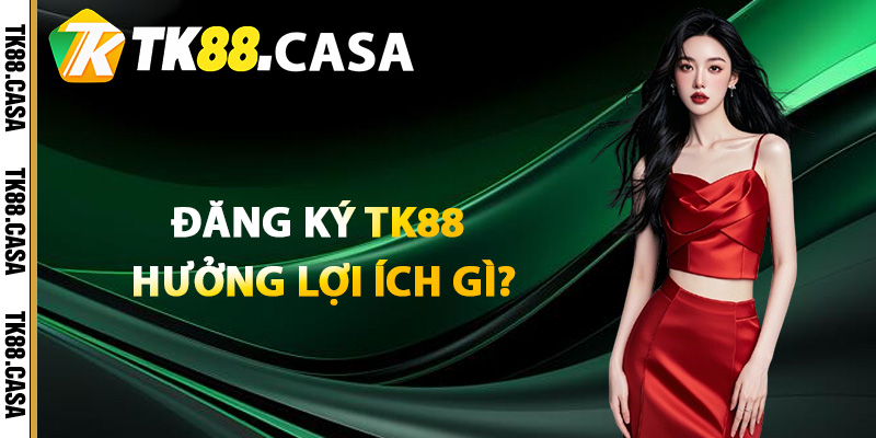 Đăng Ký TK88 - Hướng Dẫn Từ A Đến Z Bước Tạo Tài Khoản 3 Đăng ký TK88 được hưởng những lợi ích gì?